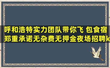 呼和浩特实力团队带你飞 包食宿郑重承诺无杂费无押金夜场招聘k